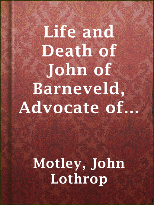 Title details for Life and Death of John of Barneveld, Advocate of Holland : with a view of the primary causes and movements of the Thirty Years' War — Complete (1614-23) by John Lothrop Motley - Available